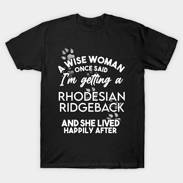 A wise woman once said i'm getting a rhodesian ridgeback and she lived happily after . Perfect fitting present for mom girlfriend mother boyfriend mama gigi nana mum uncle dad father friend him or her T-Shirt by SerenityByAlex